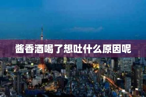 酱香酒喝了想吐什么原因呢