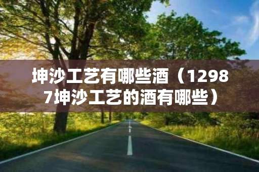 坤沙工艺有哪些酒（12987坤沙工艺的酒有哪些）