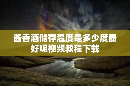 酱香酒储存温度是多少度最好呢视频教程下载