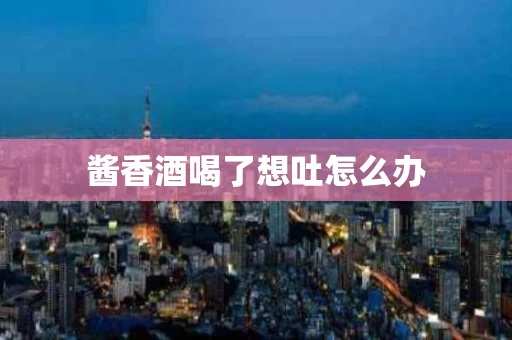 酱香酒喝了想吐怎么办
