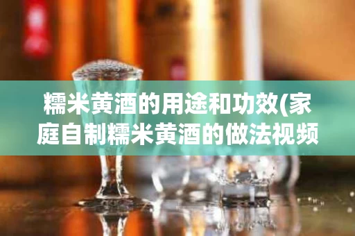 糯米黄酒的用途和功效(家庭自制糯米黄酒的做法视频) 糯米黄酒的用途和功效(家庭自制糯米黄酒的做法视频)