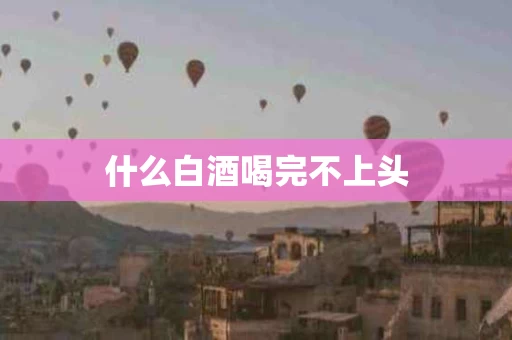 什么白酒喝完不上头