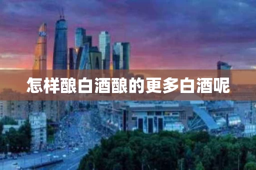 怎样酿白酒酿的更多白酒呢