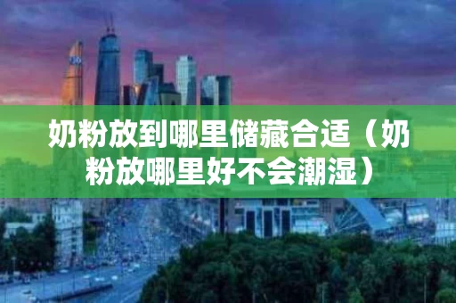 奶粉放到哪里储藏合适（奶粉放哪里好不会潮湿）