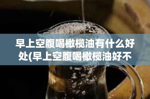早上空腹喝橄榄油有什么好处(早上空腹喝橄榄油好不好)