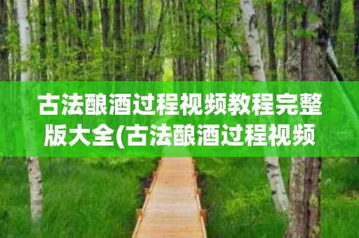 古法酿酒过程视频教程完整版大全(古法酿酒过程视频教程完整版大全图片)