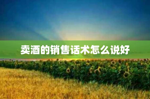 卖酒的销售话术怎么说好