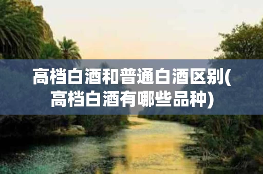 高档白酒和普通白酒区别(高档白酒有哪些品种)