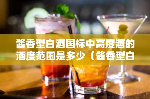 酱香型白酒国标中高度酒的酒度范围是多少（酱香型白酒高度好还是低度好）