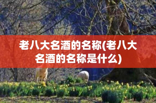 老八大名酒的名称(老八大名酒的名称是什么)