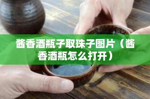 酱香酒瓶子取珠子图片（酱香酒瓶怎么打开）