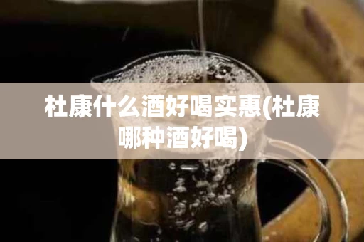 杜康什么酒好喝实惠(杜康哪种酒好喝)