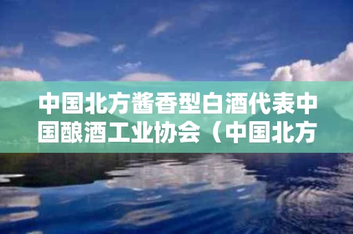 中国北方酱香型白酒代表中国酿酒工业协会（中国北方名酒）