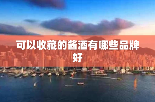 可以收藏的酱酒有哪些品牌好