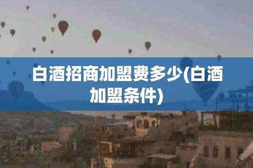 白酒招商加盟费多少(白酒加盟条件)
