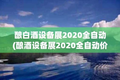 酿白酒设备展2020全自动(酿酒设备展2020全自动价格)