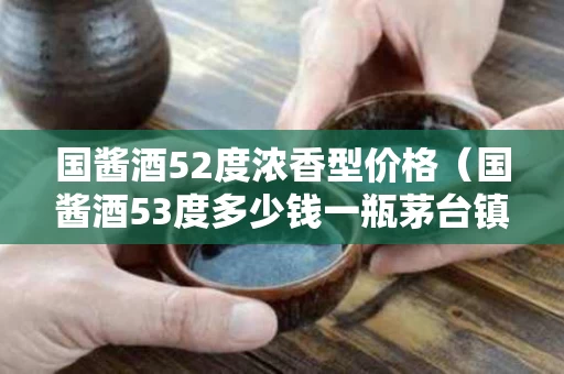 国酱酒52度浓香型价格（国酱酒53度多少钱一瓶茅台镇）