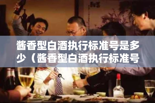 酱香型白酒执行标准号是多少（酱香型白酒执行标准号有哪些）