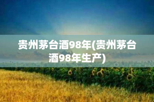 贵州茅台酒98年(贵州茅台酒98年生产)