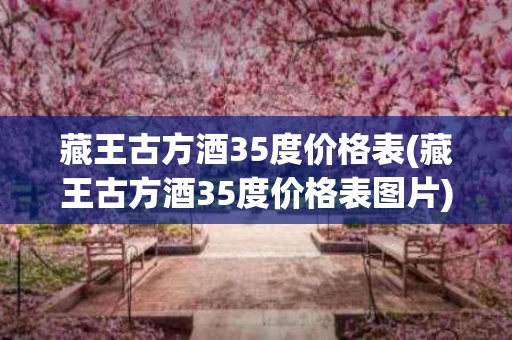 藏王古方酒35度价格表(藏王古方酒35度价格表图片)