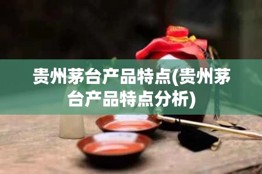 贵州茅台产品特点(贵州茅台产品特点分析)