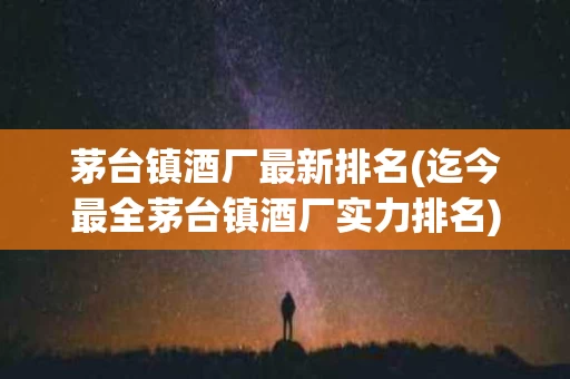 茅台镇酒厂最新排名(迄今最全茅台镇酒厂实力排名)