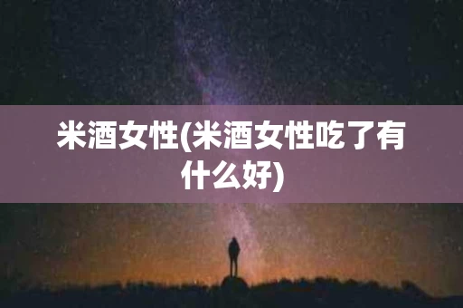 米酒女性(米酒女性吃了有什么好)