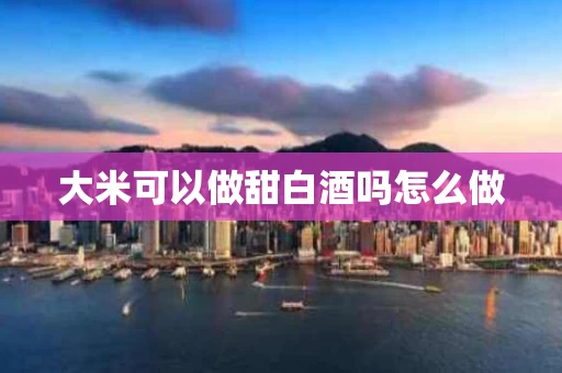 大米可以做甜白酒吗怎么做