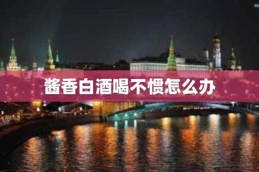 酱香白酒喝不惯怎么办