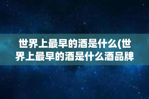 世界上最早的酒是什么(世界上最早的酒是什么酒品牌)