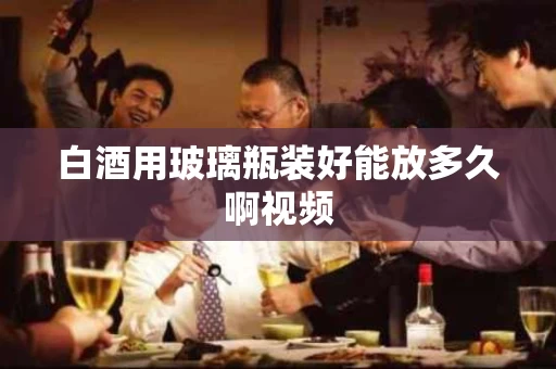白酒用玻璃瓶装好能放多久啊视频