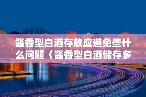 酱香型白酒存放应避免些什么问题（酱香型白酒储存多长时间好喝）