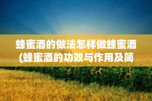 蜂蜜酒的做法怎样做蜂蜜酒(蜂蜜酒的功效与作用及简单做法)