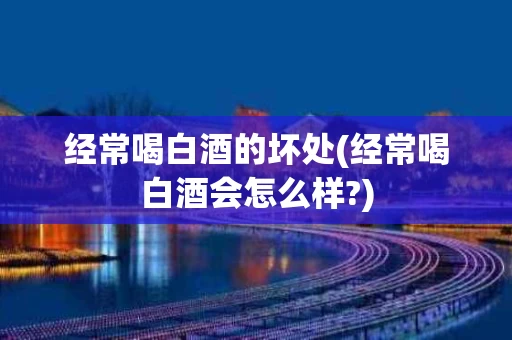 经常喝白酒的坏处(经常喝白酒会怎么样?)