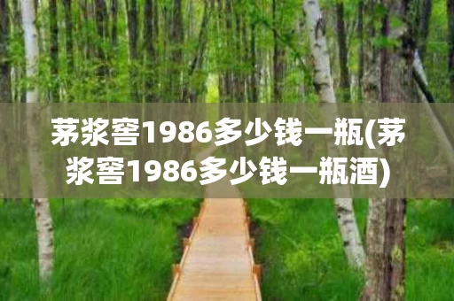 茅浆窖1986多少钱一瓶(茅浆窖1986多少钱一瓶酒)