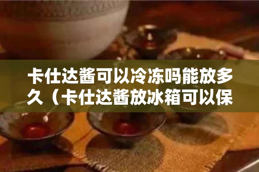 卡仕达酱可以冷冻吗能放多久（卡仕达酱放冰箱可以保存多久）