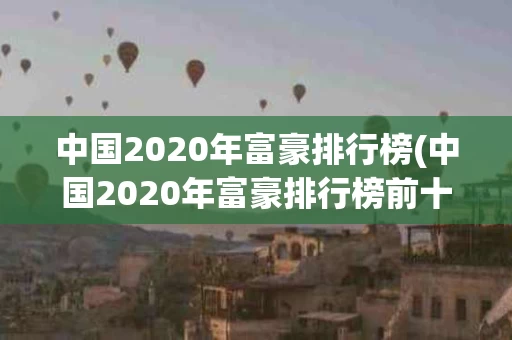 中国2020年富豪排行榜(中国2020年富豪排行榜前十名)