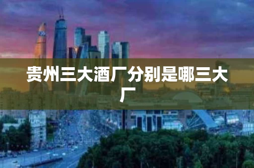 贵州三大酒厂分别是哪三大厂