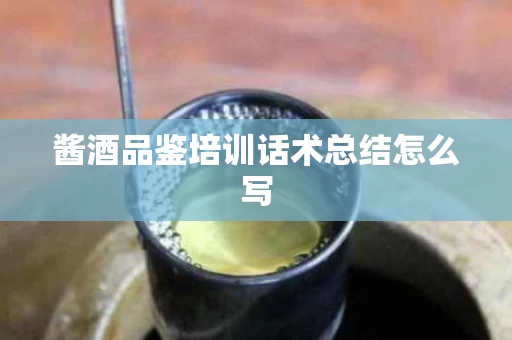 酱酒品鉴培训话术总结怎么写