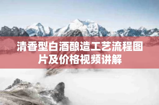 清香型白酒酿造工艺流程图片及价格视频讲解