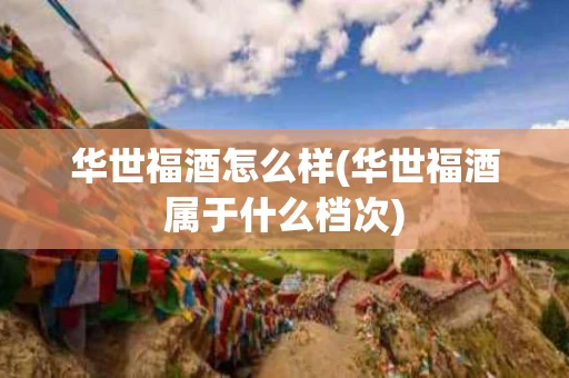 华世福酒怎么样(华世福酒属于什么档次)