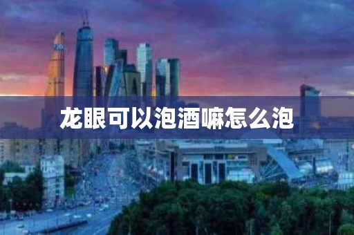 龙眼可以泡酒嘛怎么泡
