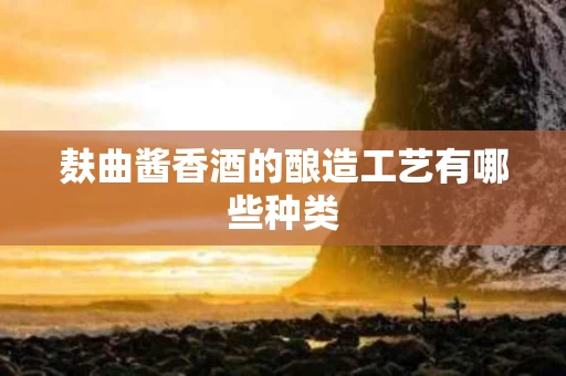 麸曲酱香酒的酿造工艺有哪些种类