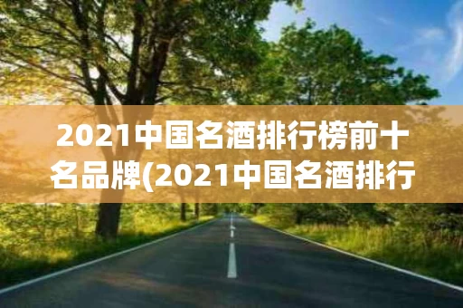2021中国名酒排行榜前十名品牌(2021中国名酒排行榜前十名品牌有哪些)