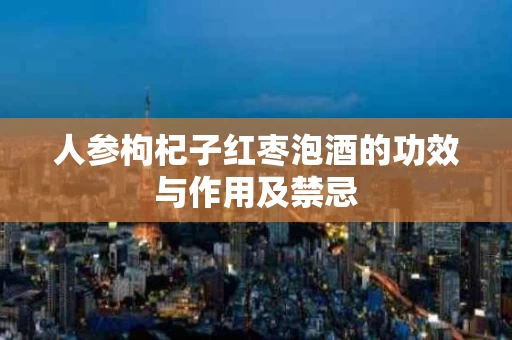 人参枸杞子红枣泡酒的功效与作用及禁忌