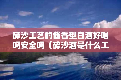 碎沙工艺的酱香型白酒好喝吗安全吗（碎沙酒是什么工艺）