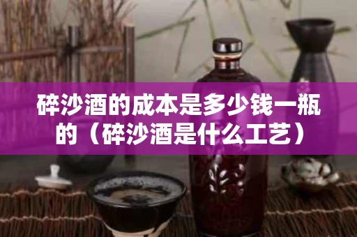 碎沙酒的成本是多少钱一瓶的（碎沙酒是什么工艺）