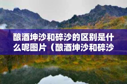 酿酒坤沙和碎沙的区别是什么呢图片（酿酒坤沙和碎沙的区别是什么呢图片）