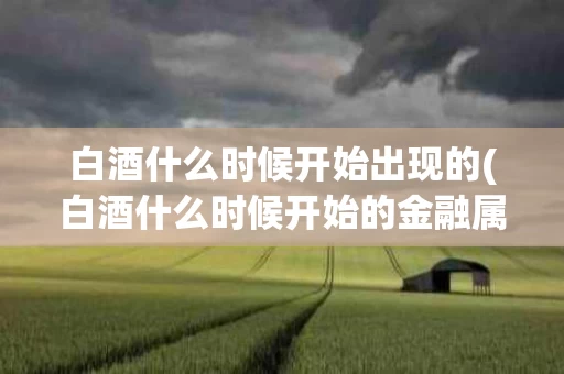 白酒什么时候开始出现的(白酒什么时候开始的金融属性)