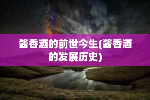 酱香酒的前世今生(酱香酒的发展历史)